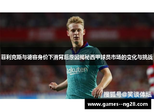 菲利克斯与德容身价下滑背后原因揭秘西甲球员市场的变化与挑战