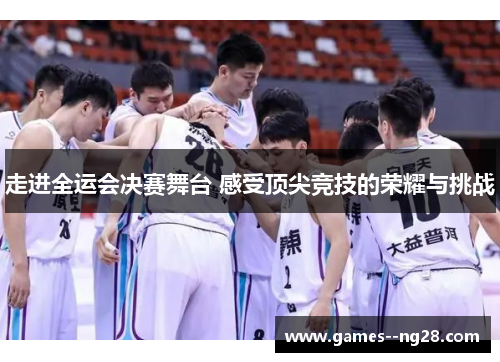 走进全运会决赛舞台 感受顶尖竞技的荣耀与挑战