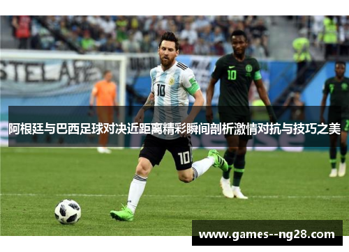 阿根廷与巴西足球对决近距离精彩瞬间剖析激情对抗与技巧之美 阿根廷与巴西足球对决近距离精彩瞬间剖析激情对抗与技巧之美