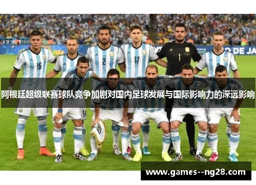 阿根廷超级联赛球队竞争加剧对国内足球发展与国际影响力的深远影响