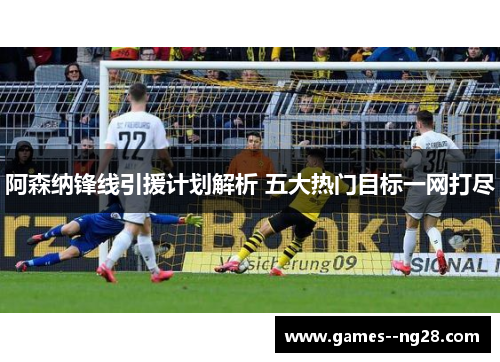 阿森纳锋线引援计划解析 五大热门目标一网打尽