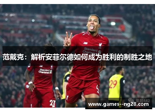 范戴克：解析安菲尔德如何成为胜利的制胜之地