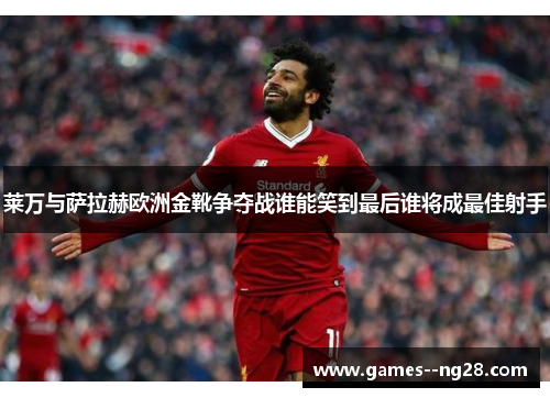 莱万与萨拉赫欧洲金靴争夺战谁能笑到最后谁将成最佳射手 莱万与萨拉赫欧洲金靴争夺战谁能笑到最后谁将成最佳射手