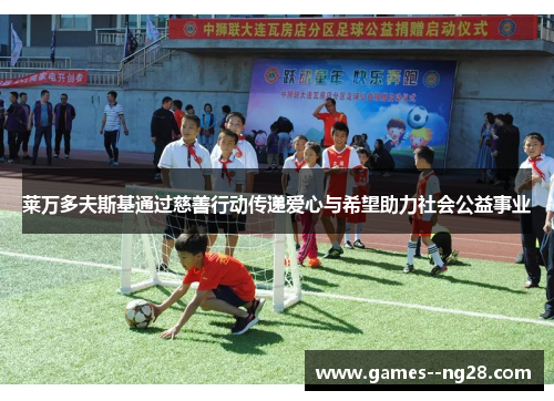 莱万多夫斯基通过慈善行动传递爱心与希望助力社会公益事业 莱万多夫斯基通过慈善行动传递爱心与希望助力社会公益事业