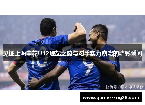 见证上海申花U12崛起之路与对手实力崩溃的精彩瞬间 见证上海申花U12崛起之路与对手实力崩溃的精彩瞬间