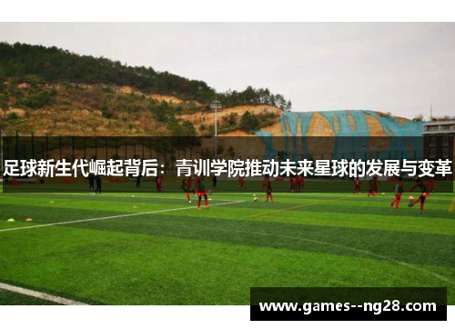 足球新生代崛起背后:青训学院推动未来星球的发展与变革 足球新生代崛起背后:青训学院推动未来星球的发展与变革