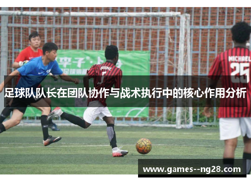 足球队队长在团队协作与战术执行中的核心作用分析