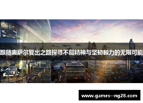 跟随奥萨尔复出之路探寻不屈精神与坚韧毅力的无限可能 跟随奥萨尔复出之路探寻不屈精神与坚韧毅力的无限可能