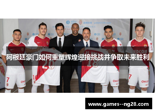 阿根廷豪门如何重塑辉煌迎接挑战并争取未来胜利