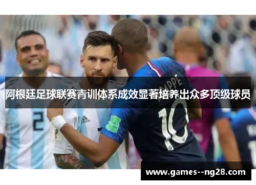 阿根廷足球联赛青训体系成效显著培养出众多顶级球员 阿根廷足球联赛青训体系成效显著培养出众多顶级球员