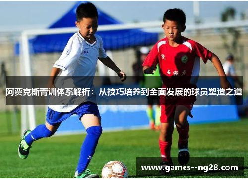 阿贾克斯青训体系解析:从技巧培养到全面发展的球员塑造之道 阿贾克斯青训体系解析:从技巧培养到全面发展的球员塑造之道