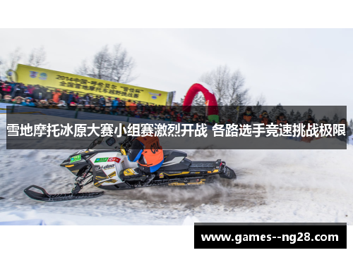 雪地摩托冰原大赛小组赛激烈开战 各路选手竞速挑战极限
