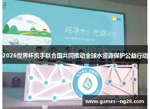 2026世界杯携手联合国共同推动全球水资源保护公益行动