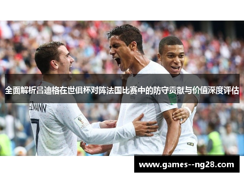 全面解析吕迪格在世俱杯对阵法国比赛中的防守贡献与价值深度评估 全面解析吕迪格在世俱杯对阵法国比赛中的防守贡献与价值深度评估