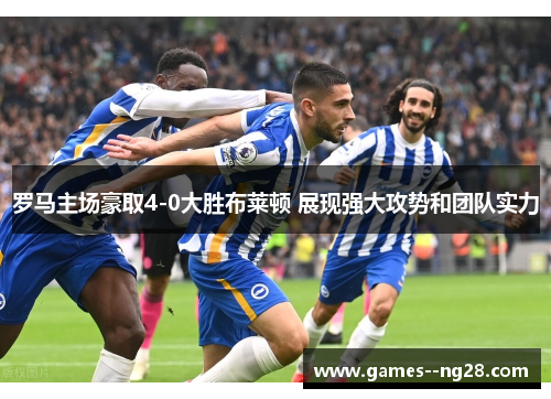 罗马主场豪取4-0大胜布莱顿 展现强大攻势和团队实力