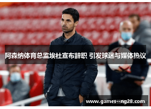 阿森纳体育总监埃杜宣布辞职 引发球迷与媒体热议 阿森纳体育总监埃杜宣布辞职 引发球迷与媒体热议