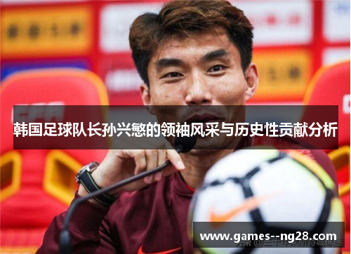 韩国足球队长孙兴慜的领袖风采与历史性贡献分析 韩国足球队长孙兴慜的领袖风采与历史性贡献分析