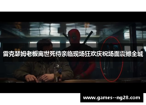 雷克瑟姆老板离世死侍亲临现场狂欢庆祝场面震撼全城 雷克瑟姆老板离世死侍亲临现场狂欢庆祝场面震撼全城