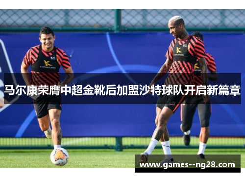 马尔康荣膺中超金靴后加盟沙特球队开启新篇章