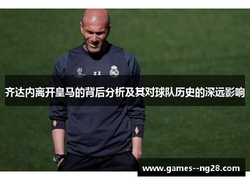 齐达内离开皇马的背后分析及其对球队历史的深远影响