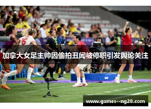 加拿大女足主帅因偷拍丑闻被停职引发舆论关注