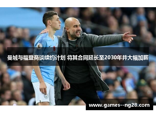 曼城与福登商谈续约计划 将其合同延长至2030年并大幅加薪