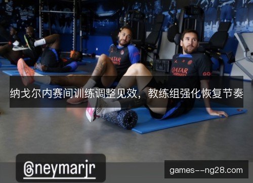 纳戈尔内赛间训练调整见效，教练组强化恢复节奏