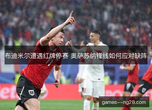 布迪米尔遭遇红牌停赛 奥萨苏纳锋线如何应对缺阵